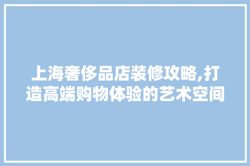 上海奢侈品店装修攻略,打造高端购物体验的艺术空间 上海奢侈品店装修攻略,打造高端购物体验的艺术空间 买房须知