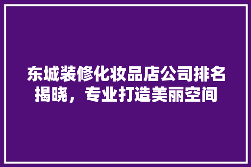 东城装修化妆品店公司排名揭晓，专业打造美丽空间 东城装修化妆品店公司排名揭晓，专业打造美丽空间 家居装饰