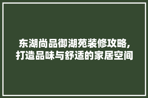东湖尚品御湖苑装修攻略,打造品味与舒适的家居空间 东湖尚品御湖苑装修攻略,打造品味与舒适的家居空间 买房须知