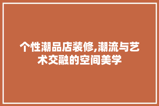 个性潮品店装修,潮流与艺术交融的空间美学 个性潮品店装修,潮流与艺术交融的空间美学 家居装饰