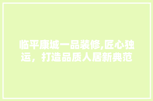 临平康城一品装修,匠心独运，打造品质人居新典范 临平康城一品装修,匠心独运，打造品质人居新典范 二手房