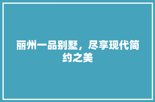 丽州一品别墅，尽享现代简约之美 丽州一品别墅，尽享现代简约之美 家居设计