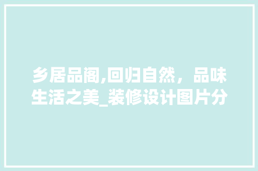 乡居品阁,回归自然，品味生活之美_装修设计图片分析 乡居品阁,回归自然，品味生活之美_装修设计图片分析 二手房