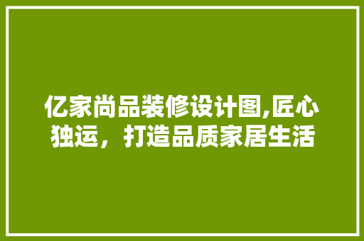 亿家尚品装修设计图,匠心独运，打造品质家居生活 亿家尚品装修设计图,匠心独运，打造品质家居生活 二手房