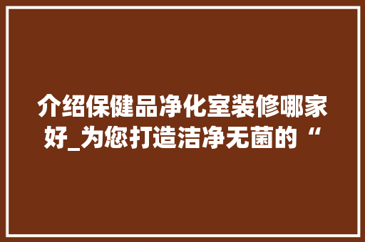 介绍保健品净化室装修哪家好_为您打造洁净无菌的“生命摇篮” 介绍保健品净化室装修哪家好_为您打造洁净无菌的“生命摇篮” 二手房