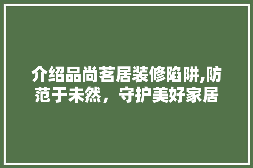 介绍品尚茗居装修陷阱,防范于未然，守护美好家居 介绍品尚茗居装修陷阱,防范于未然，守护美好家居 家居设计