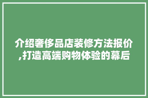 介绍奢侈品店装修方法报价,打造高端购物体验的幕后攻略 介绍奢侈品店装修方法报价,打造高端购物体验的幕后攻略 买房须知