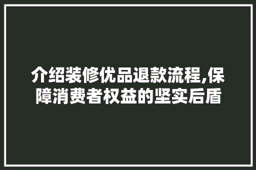 介绍装修优品退款流程,保障消费者权益的坚实后盾 介绍装修优品退款流程,保障消费者权益的坚实后盾 二手房