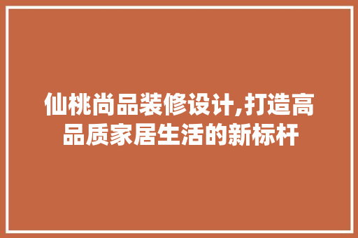 仙桃尚品装修设计,打造高品质家居生活的新标杆 仙桃尚品装修设计,打造高品质家居生活的新标杆 买房须知