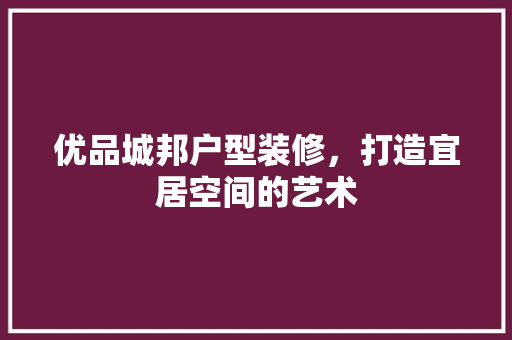 优品城邦户型装修，打造宜居空间的艺术 优品城邦户型装修，打造宜居空间的艺术 家居设计