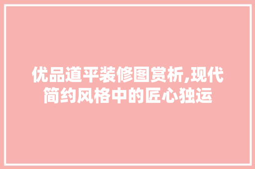 优品道平装修图赏析,现代简约风格中的匠心独运 优品道平装修图赏析,现代简约风格中的匠心独运 买房须知