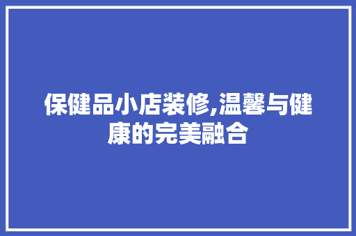 保健品小店装修,温馨与健康的完美融合 保健品小店装修,温馨与健康的完美融合 二手房
