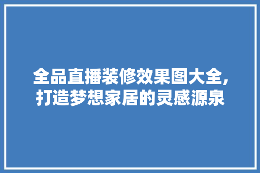 全品直播装修效果图大全,打造梦想家居的灵感源泉 全品直播装修效果图大全,打造梦想家居的灵感源泉 二手房