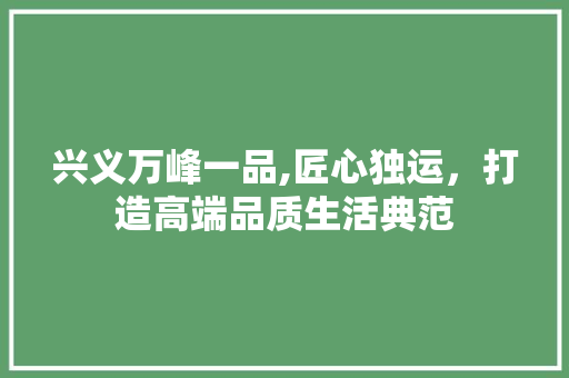 兴义万峰一品,匠心独运，打造高端品质生活典范 兴义万峰一品,匠心独运，打造高端品质生活典范 二手房