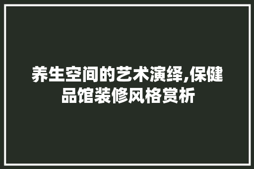 养生空间的艺术演绎,保健品馆装修风格赏析 养生空间的艺术演绎,保健品馆装修风格赏析 二手房