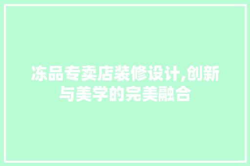 冻品专卖店装修设计,创新与美学的完美融合 冻品专卖店装修设计,创新与美学的完美融合 买房须知