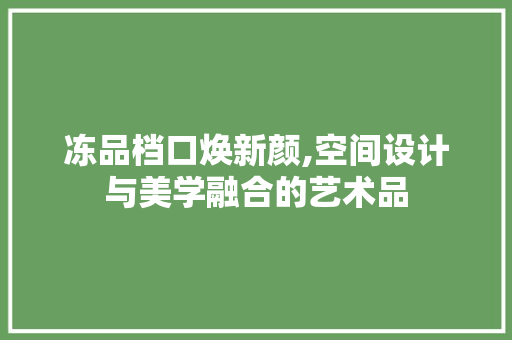冻品档口焕新颜,空间设计与美学融合的艺术品 冻品档口焕新颜,空间设计与美学融合的艺术品 家居设计
