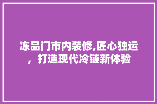 冻品门市内装修,匠心独运，打造现代冷链新体验 冻品门市内装修,匠心独运，打造现代冷链新体验 二手房