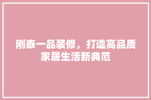 刚泰一品装修，打造高品质家居生活新典范 刚泰一品装修，打造高品质家居生活新典范 装修知识