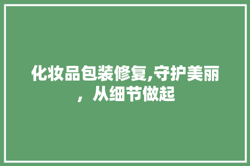 化妆品包装修复,守护美丽，从细节做起 化妆品包装修复,守护美丽，从细节做起 买房须知