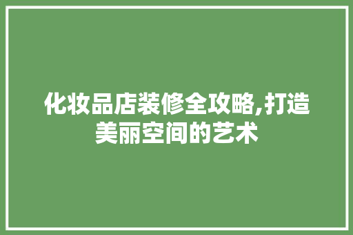 化妆品店装修全攻略,打造美丽空间的艺术 化妆品店装修全攻略,打造美丽空间的艺术 家居装饰