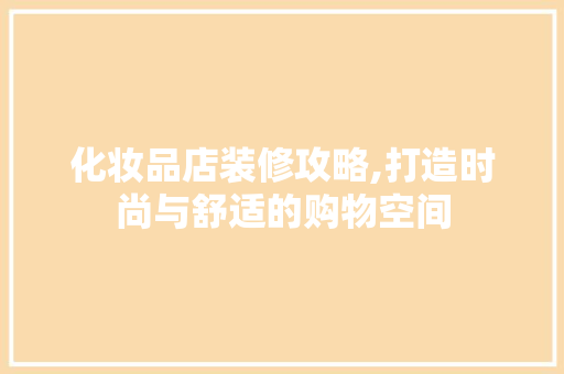 化妆品店装修攻略,打造时尚与舒适的购物空间 化妆品店装修攻略,打造时尚与舒适的购物空间 二手房