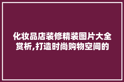 化妆品店装修精装图片大全赏析,打造时尚购物空间的艺术 化妆品店装修精装图片大全赏析,打造时尚购物空间的艺术 家居装饰