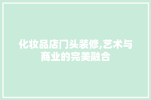 化妆品店门头装修,艺术与商业的完美融合 化妆品店门头装修,艺术与商业的完美融合 装修知识
