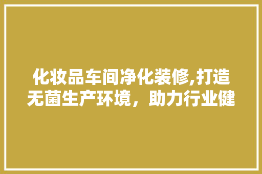 化妆品车间净化装修,打造无菌生产环境，助力行业健康发展 化妆品车间净化装修,打造无菌生产环境，助力行业健康发展 家居装饰