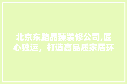 北京东路品臻装修公司,匠心独运，打造高品质家居环境 北京东路品臻装修公司,匠心独运，打造高品质家居环境 二手房