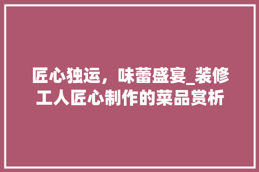 匠心独运，味蕾盛宴_装修工人匠心制作的菜品赏析 匠心独运，味蕾盛宴_装修工人匠心制作的菜品赏析 装修知识