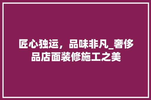 匠心独运，品味非凡_奢侈品店面装修施工之美 匠心独运，品味非凡_奢侈品店面装修施工之美 二手房
