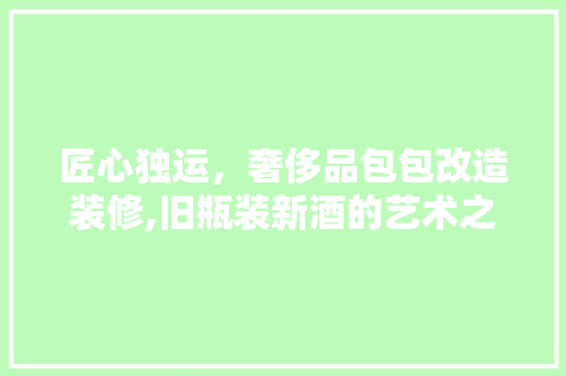 匠心独运，奢侈品包包改造装修,旧瓶装新酒的艺术之旅 匠心独运，奢侈品包包改造装修,旧瓶装新酒的艺术之旅 家居设计