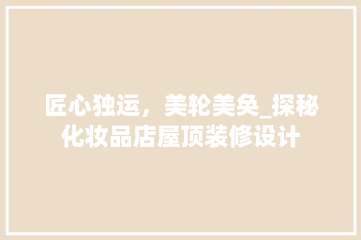 匠心独运，美轮美奂_探秘化妆品店屋顶装修设计 匠心独运，美轮美奂_探秘化妆品店屋顶装修设计 二手房