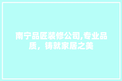 南宁品匠装修公司,专业品质，铸就家居之美 南宁品匠装修公司,专业品质，铸就家居之美 买房须知
