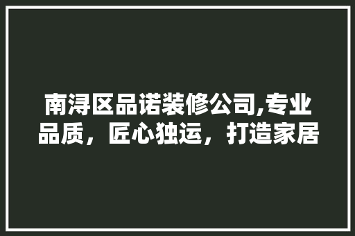 南浔区品诺装修公司,专业品质，匠心独运，打造家居美学新篇章 南浔区品诺装修公司,专业品质，匠心独运，打造家居美学新篇章 二手房