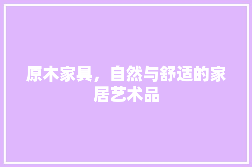 原木家具，自然与舒适的家居艺术品 原木家具，自然与舒适的家居艺术品 装修知识