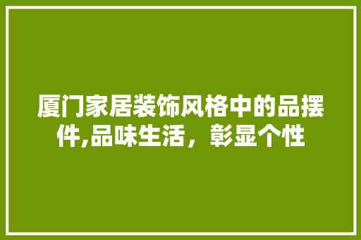 厦门家居装饰风格中的品摆件,品味生活，彰显个性 厦门家居装饰风格中的品摆件,品味生活，彰显个性 家居装饰
