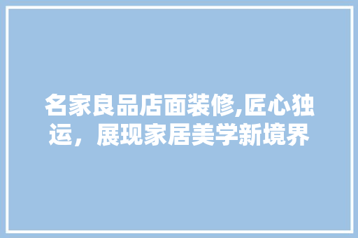 名家良品店面装修,匠心独运，展现家居美学新境界 名家良品店面装修,匠心独运，展现家居美学新境界 买房须知