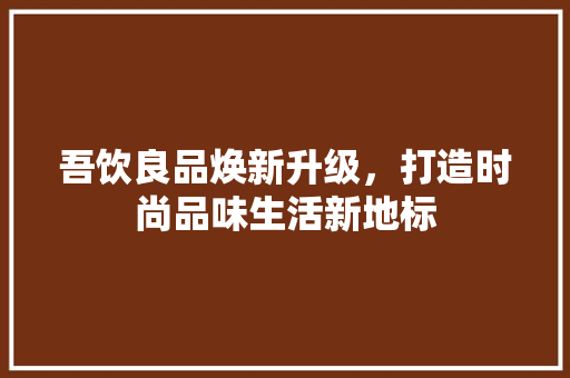 吾饮良品焕新升级，打造时尚品味生活新地标 吾饮良品焕新升级，打造时尚品味生活新地标 家居装饰