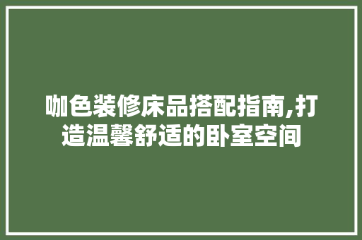 咖色装修床品搭配指南,打造温馨舒适的卧室空间 咖色装修床品搭配指南,打造温馨舒适的卧室空间 装修知识