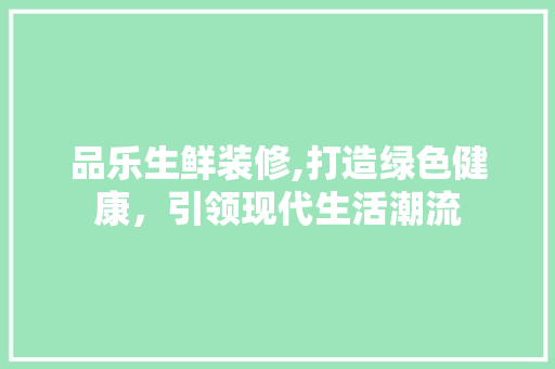 品乐生鲜装修,打造绿色健康，引领现代生活潮流 品乐生鲜装修,打造绿色健康，引领现代生活潮流 装修知识
