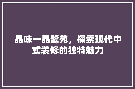 品味一品鹭苑，探索现代中式装修的独特魅力 品味一品鹭苑，探索现代中式装修的独特魅力 装修知识