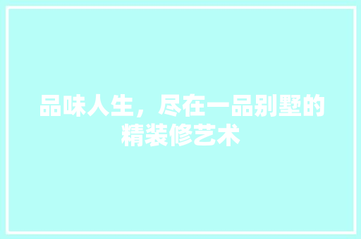 品味人生，尽在一品别墅的精装修艺术 品味人生，尽在一品别墅的精装修艺术 装修知识