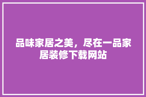 品味家居之美，尽在一品家居装修下载网站 品味家居之美，尽在一品家居装修下载网站 装修知识