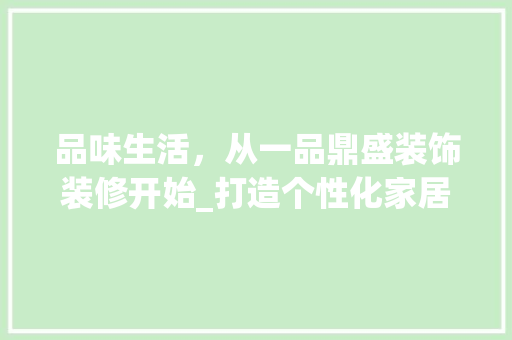 品味生活，从一品鼎盛装饰装修开始_打造个性化家居空间 品味生活，从一品鼎盛装饰装修开始_打造个性化家居空间 家居设计