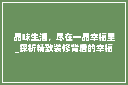 品味生活，尽在一品幸福里_探析精致装修背后的幸福哲学 品味生活，尽在一品幸福里_探析精致装修背后的幸福哲学 装修知识