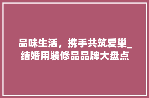 品味生活，携手共筑爱巢_结婚用装修品品牌大盘点 品味生活，携手共筑爱巢_结婚用装修品品牌大盘点 买房须知