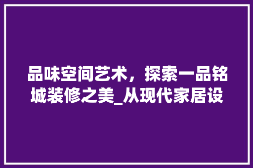 品味空间艺术，探索一品铭城装修之美_从现代家居设计到人文情怀 品味空间艺术，探索一品铭城装修之美_从现代家居设计到人文情怀 装修知识