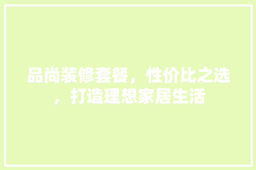 品尚装修套餐，性价比之选，打造理想家居生活 品尚装修套餐，性价比之选，打造理想家居生活 二手房